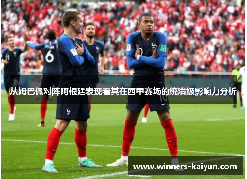 从姆巴佩对阵阿根廷表现看其在西甲赛场的统治级影响力分析