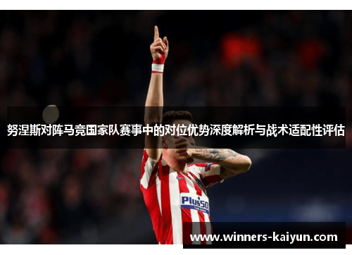 努涅斯对阵马竞国家队赛事中的对位优势深度解析与战术适配性评估