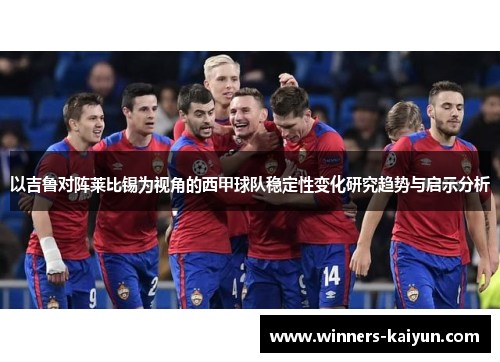 以吉鲁对阵莱比锡为视角的西甲球队稳定性变化研究趋势与启示分析 以吉鲁对阵莱比锡为视角的西甲球队稳定性变化研究趋势与启示分析