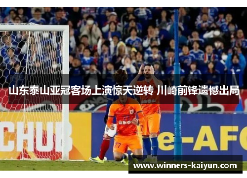 山东泰山亚冠客场上演惊天逆转 川崎前锋遗憾出局 山东泰山亚冠客场上演惊天逆转 川崎前锋遗憾出局