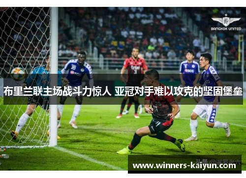 布里兰联主场战斗力惊人 亚冠对手难以攻克的坚固堡垒 布里兰联主场战斗力惊人 亚冠对手难以攻克的坚固堡垒