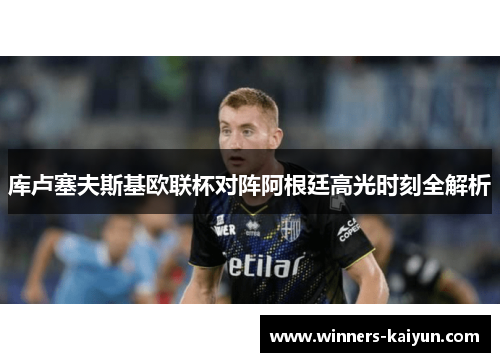 库卢塞夫斯基欧联杯对阵阿根廷高光时刻全解析