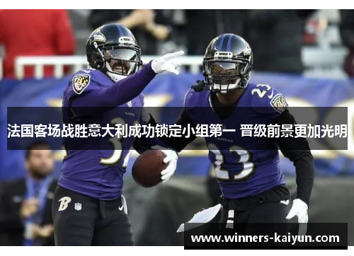 法国客场战胜意大利成功锁定小组第一 晋级前景更加光明 法国客场战胜意大利成功锁定小组第一 晋级前景更加光明