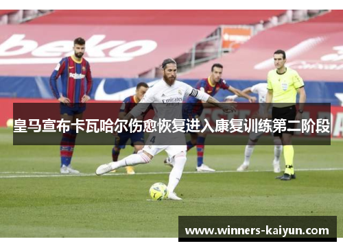 皇马宣布卡瓦哈尔伤愈恢复进入康复训练第二阶段 皇马宣布卡瓦哈尔伤愈恢复进入康复训练第二阶段