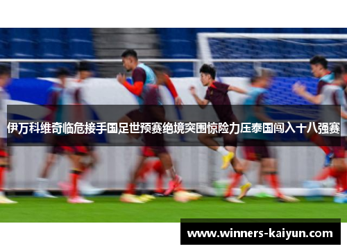 伊万科维奇临危接手国足世预赛绝境突围惊险力压泰国闯入十八强赛 伊万科维奇临危接手国足世预赛绝境突围惊险力压泰国闯入十八强赛