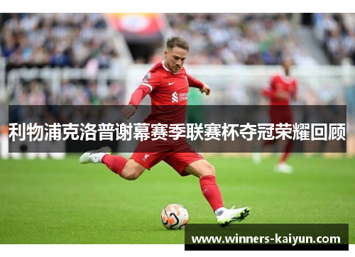 利物浦克洛普谢幕赛季联赛杯夺冠荣耀回顾 利物浦克洛普谢幕赛季联赛杯夺冠荣耀回顾
