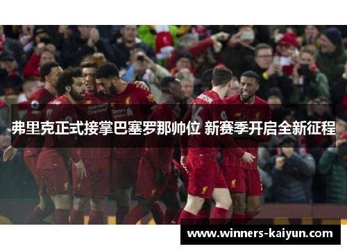 弗里克正式接掌巴塞罗那帅位 新赛季开启全新征程