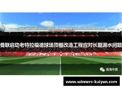 曼联启动老特拉福德球场顶棚改造工程应对长期漏水问题