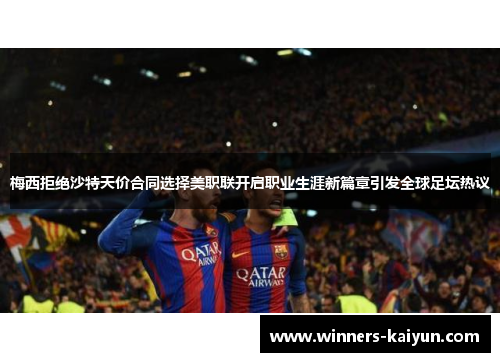 梅西拒绝沙特天价合同选择美职联开启职业生涯新篇章引发全球足坛热议