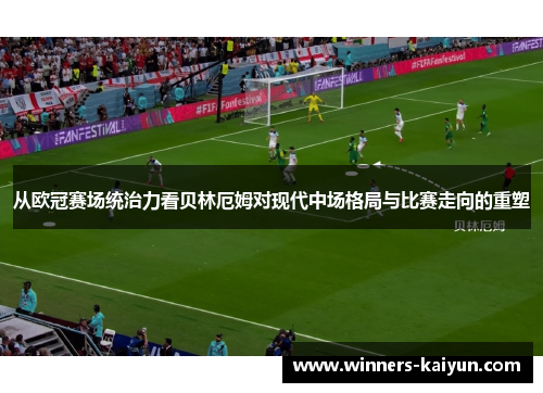 从欧冠赛场统治力看贝林厄姆对现代中场格局与比赛走向的重塑 从欧冠赛场统治力看贝林厄姆对现代中场格局与比赛走向的重塑