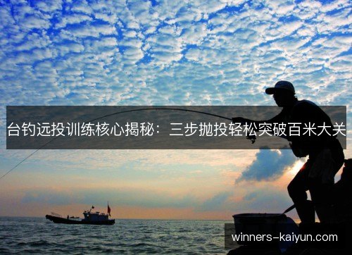 台钓远投训练核心揭秘：三步抛投轻松突破百米大关